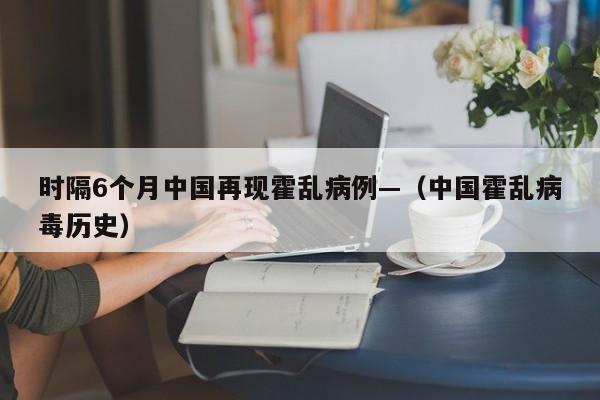 时隔6个月中国再现霍乱病例—(中国霍乱病毒历史)