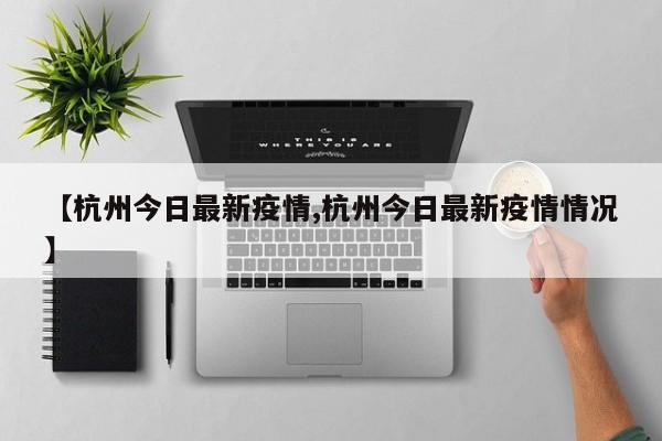 【杭州今日最新疫情,杭州今日最新疫情情况】