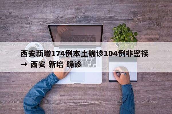 西安新增174例本土确诊104例非密接 → 西安 新增 确诊
