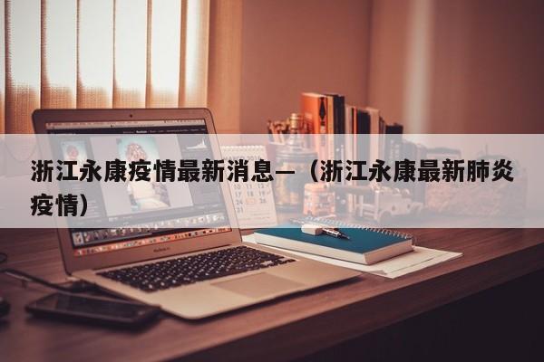 浙江永康疫情最新消息—(浙江永康最新肺炎疫情)