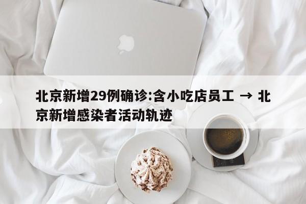 北京新增29例确诊:含小吃店员工 → 北京新增感染者活动轨迹