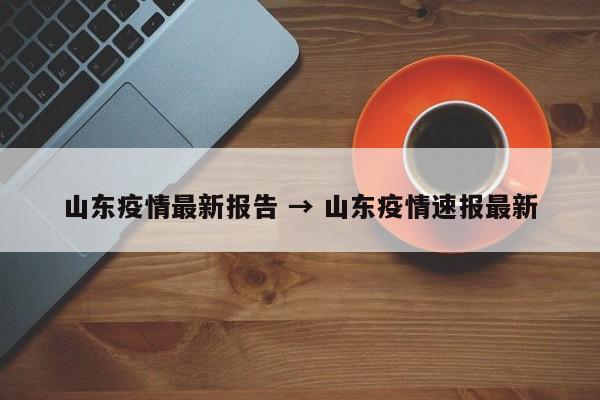 山东疫情最新报告 → 山东疫情速报最新