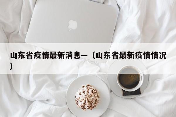 山东省疫情最新消息—(山东省最新疫情情况)
