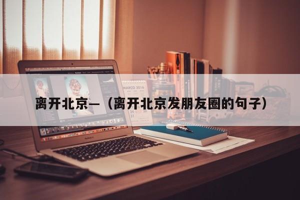 离开北京—(离开北京发朋友圈的句子)