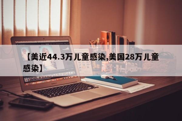 【美近44.3万儿童感染,美国28万儿童感染】