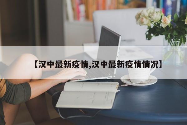 【汉中最新疫情,汉中最新疫情情况】