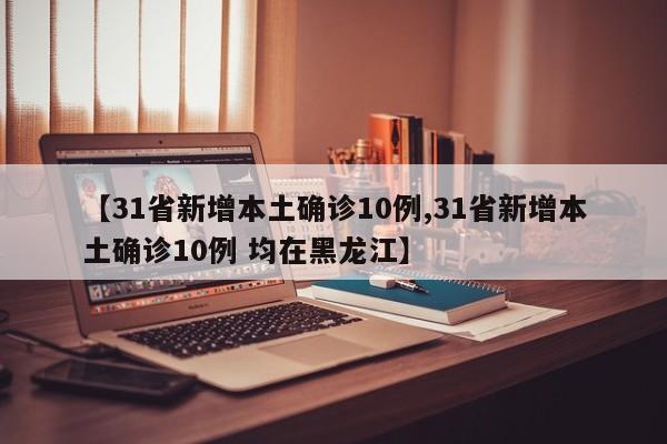 【31省新增本土确诊10例,31省新增本土确诊10例 均在黑龙江】