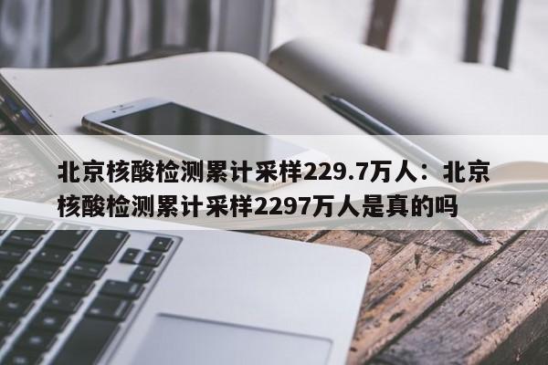 北京核酸检测累计采样229.7万人:北京核酸检测累计采样2297万人是真的吗