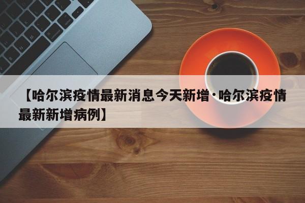 【哈尔滨疫情最新消息今天新增·哈尔滨疫情最新新增病例】