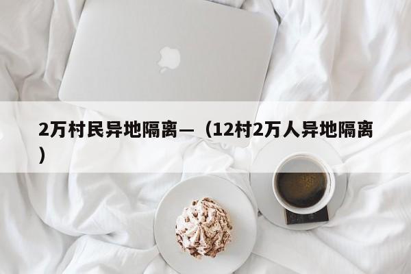 2万村民异地隔离—(12村2万人异地隔离)