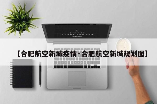 【合肥航空新城疫情·合肥航空新城规划图】