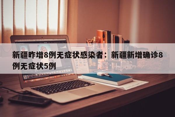 新疆昨增8例无症状感染者:新疆新增确诊8例无症状5例