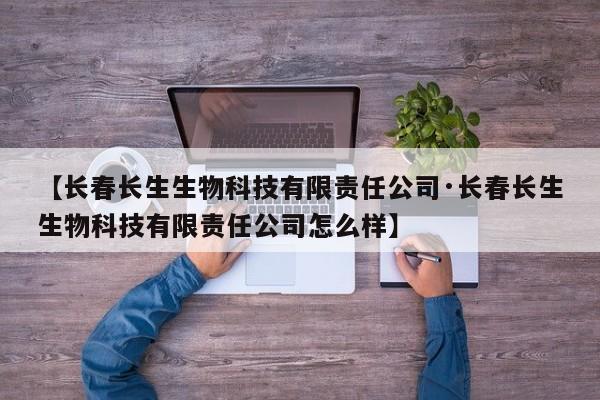 【长春长生生物科技有限责任公司·长春长生生物科技有限责任公司怎么样】