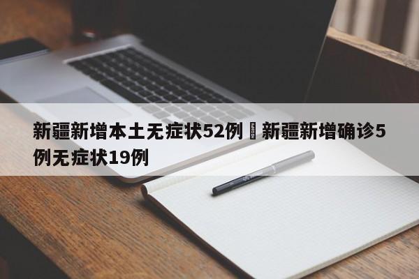 新疆新增本土无症状52例›新疆新增确诊5例无症状19例