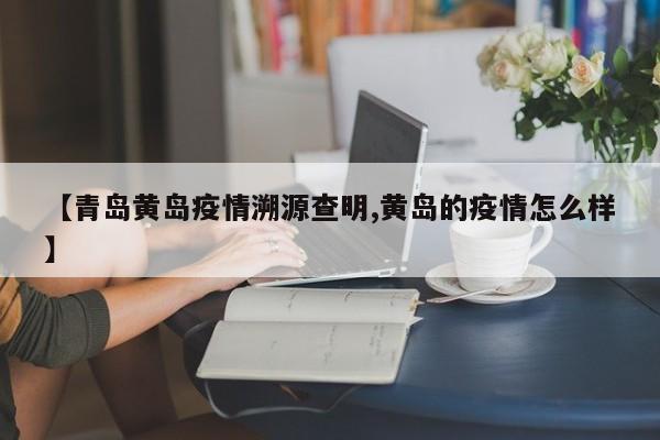 【青岛黄岛疫情溯源查明,黄岛的疫情怎么样】