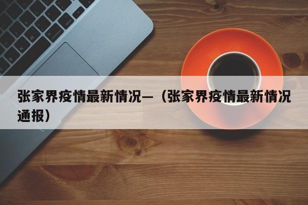 张家界疫情最新情况—(张家界疫情最新情况通报)