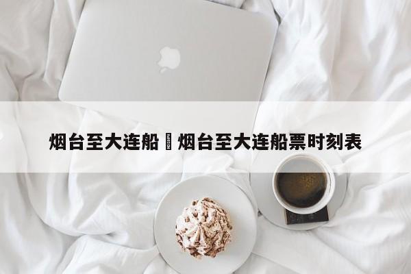 烟台至大连船›烟台至大连船票时刻表