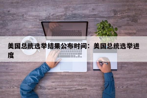 美国总统选举结果公布时间:美国总统选举进度