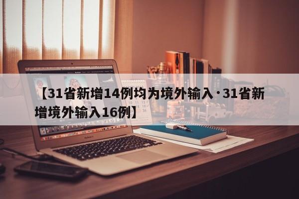 【31省新增14例均为境外输入·31省新增境外输入16例】