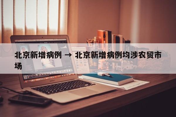 北京新增病例 → 北京新增病例均涉农贸市场