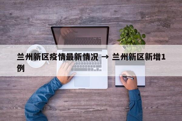 兰州新区疫情最新情况 → 兰州新区新增1例
