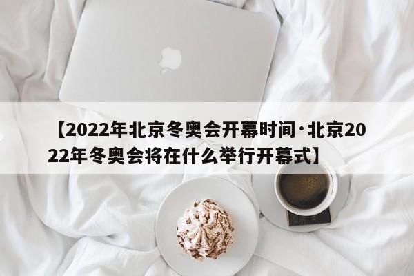 【2022年北京冬奥会开幕时间·北京2022年冬奥会将在什么举行开幕式】