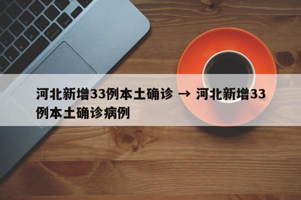 河北新增33例本土确诊 → 河北新增33例本土确诊病例