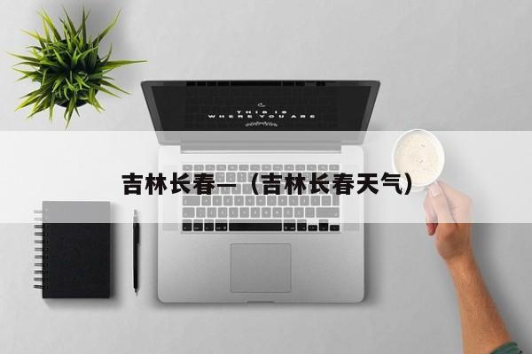 吉林长春—(吉林长春天气)