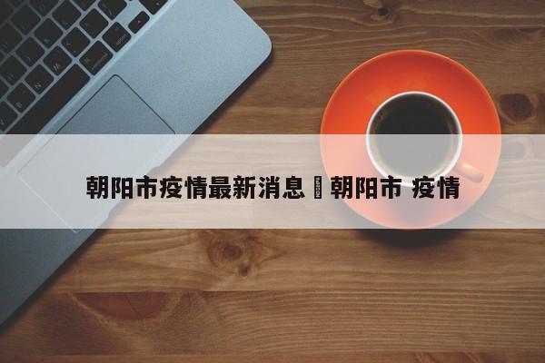 朝阳市疫情最新消息›朝阳市 疫情