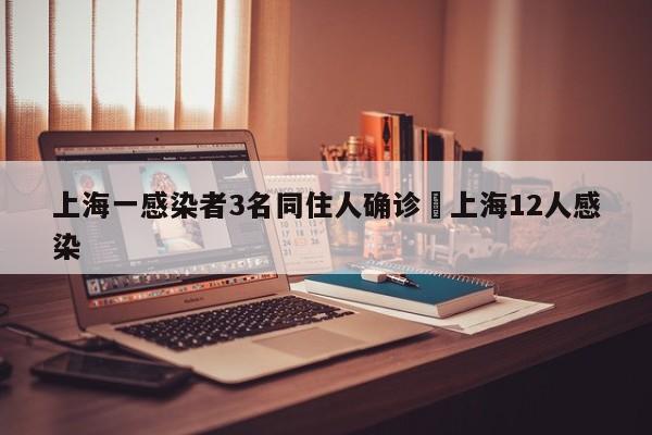 上海一感染者3名同住人确诊›上海12人感染