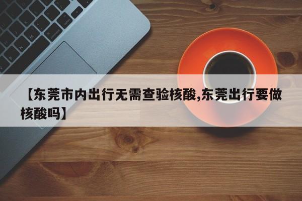 【东莞市内出行无需查验核酸,东莞出行要做核酸吗】