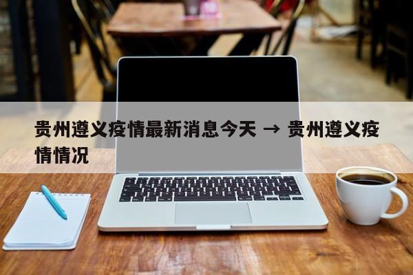 贵州遵义疫情最新消息今天 → 贵州遵义疫情情况