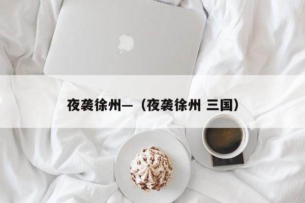 夜袭徐州—(夜袭徐州 三国)