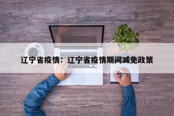 辽宁省疫情:辽宁省疫情期间减免政策