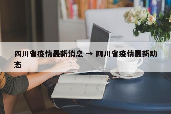 四川省疫情最新消息 → 四川省疫情最新动态