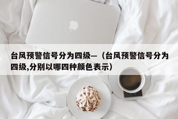 台风预警信号分为四级—(台风预警信号分为四级,分别以哪四种颜色表示)