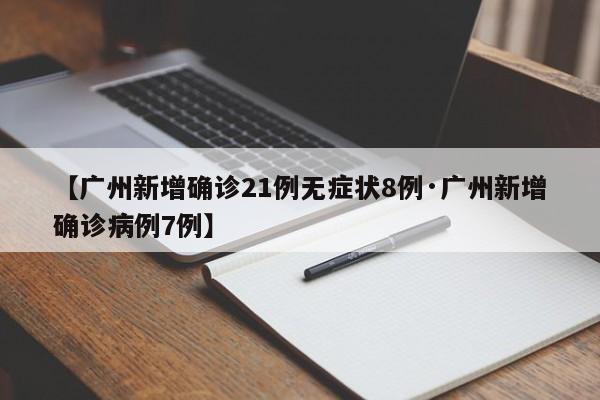 【广州新增确诊21例无症状8例·广州新增确诊病例7例】