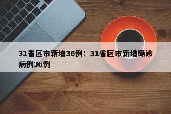 31省区市新增36例:31省区市新增确诊病例36例