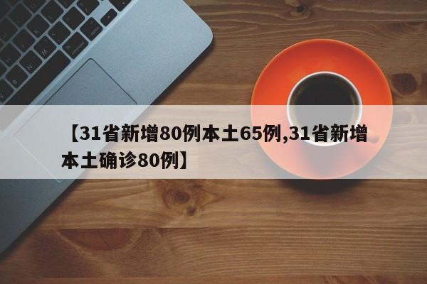 【31省新增80例本土65例,31省新增本土确诊80例】