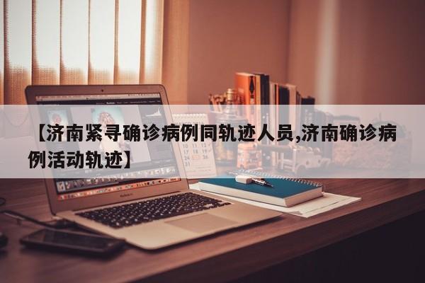 【济南紧寻确诊病例同轨迹人员,济南确诊病例活动轨迹】
