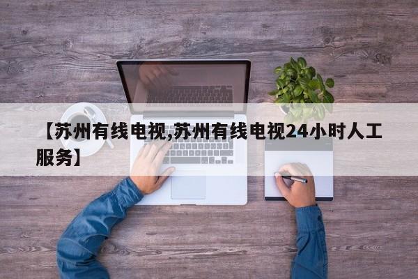 【苏州有线电视,苏州有线电视24小时人工服务】