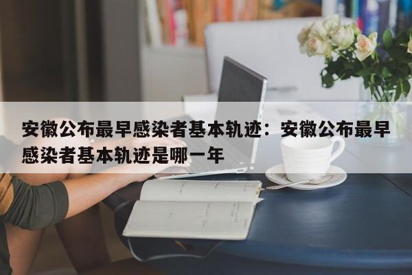 安徽公布最早感染者基本轨迹:安徽公布最早感染者基本轨迹是哪一年