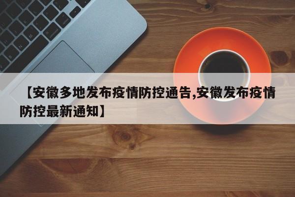 【安徽多地发布疫情防控通告,安徽发布疫情防控最新通知】
