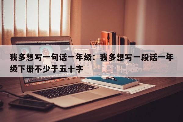 我多想写一句话一年级：我多想写一段话一年级下册不少于五十字