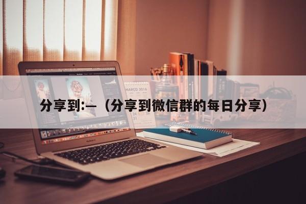 分享到:—(分享到微信群的每日分享)