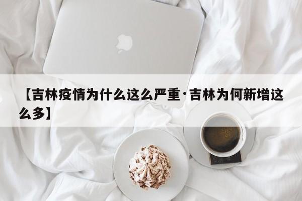 【吉林疫情为什么这么严重·吉林为何新增这么多】
