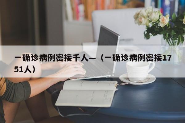 一确诊病例密接千人—（一确诊病例密接1751人）