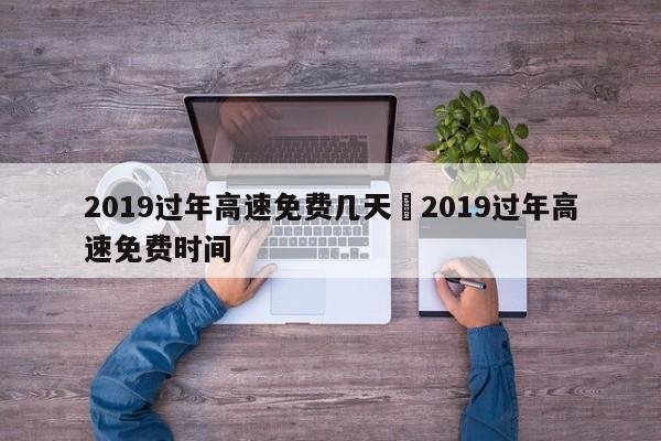 2019过年高速免费几天›2019过年高速免费时间