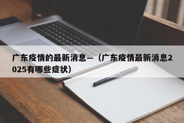 广东疫情的最新消息—(广东疫情最新消息2025有哪些症状)