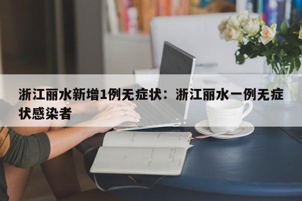 浙江丽水新增1例无症状:浙江丽水一例无症状感染者